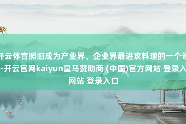 开云体育照旧成为产业界、企业界最进攻料理的一个课题-开云官网kaiyun皇马赞助商 (中国)官方网站 登录入口