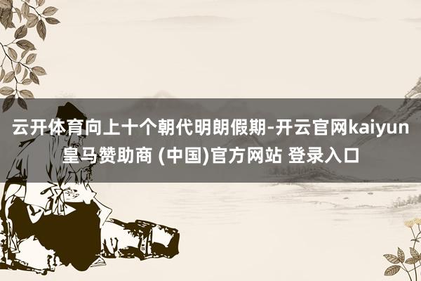 云开体育向上十个朝代明朗假期-开云官网kaiyun皇马赞助商 (中国)官方网站 登录入口