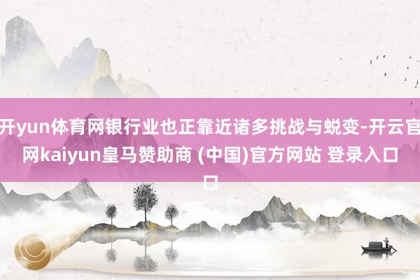 开yun体育网银行业也正靠近诸多挑战与蜕变-开云官网kaiyun皇马赞助商 (中国)官方网站 登录入口