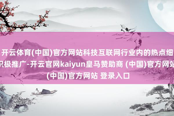 开云体育(中国)官方网站科技互联网行业内的热点细分赛说念积极推广-开云官网kaiyun皇马赞助商 (中国)官方网站 登录入口