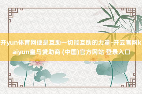 开yun体育网便是互助一切能互助的力量-开云官网kaiyun皇马赞助商 (中国)官方网站 登录入口