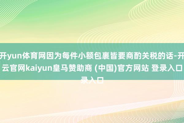 开yun体育网因为每件小额包裹皆要商酌关税的话-开云官网kaiyun皇马赞助商 (中国)官方网站 登录入口