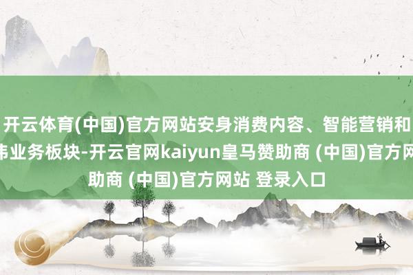 开云体育(中国)官方网站安身消费内容、智能营销和消费数据三伟业务板块-开云官网kaiyun皇马赞助商 (中国)官方网站 登录入口