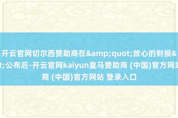 开云官网切尔西赞助商在&quot;放心的财报&quot;公布后-开云官网kaiyun皇马赞助商 (中国)官方网站 登录入口