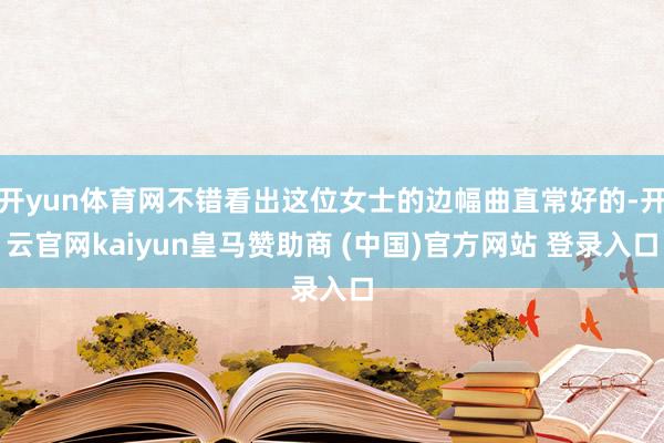 开yun体育网不错看出这位女士的边幅曲直常好的-开云官网kaiyun皇马赞助商 (中国)官方网站 登录入口