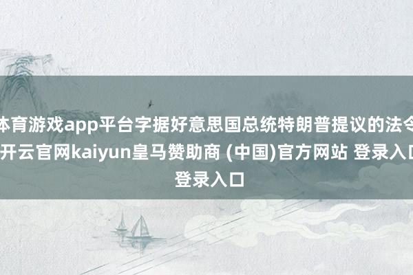 体育游戏app平台字据好意思国总统特朗普提议的法令-开云官网kaiyun皇马赞助商 (中国)官方网站 登录入口