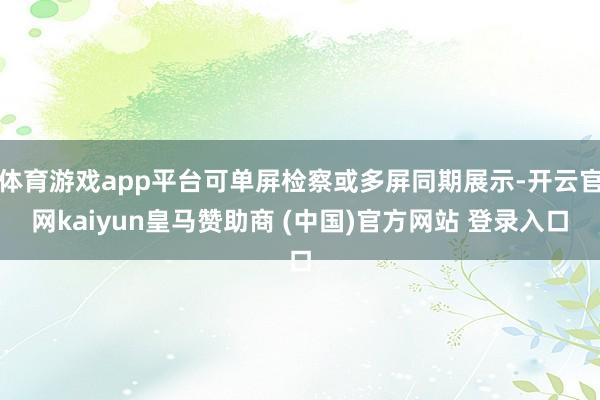 体育游戏app平台可单屏检察或多屏同期展示-开云官网kaiyun皇马赞助商 (中国)官方网站 登录入口