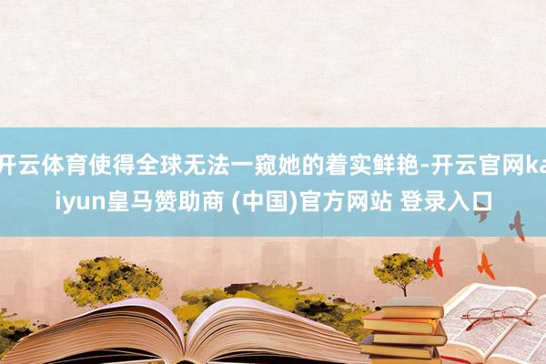 开云体育使得全球无法一窥她的着实鲜艳-开云官网kaiyun皇马赞助商 (中国)官方网站 登录入口