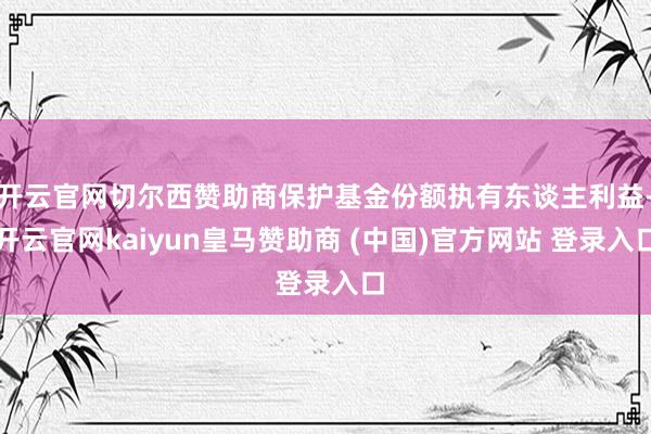 开云官网切尔西赞助商保护基金份额执有东谈主利益-开云官网kaiyun皇马赞助商 (中国)官方网站 登录入口