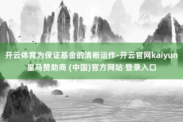 开云体育为保证基金的清晰运作-开云官网kaiyun皇马赞助商 (中国)官方网站 登录入口