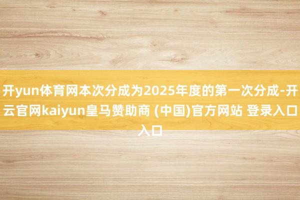 开yun体育网本次分成为2025年度的第一次分成-开云官网kaiyun皇马赞助商 (中国)官方网站 登录入口