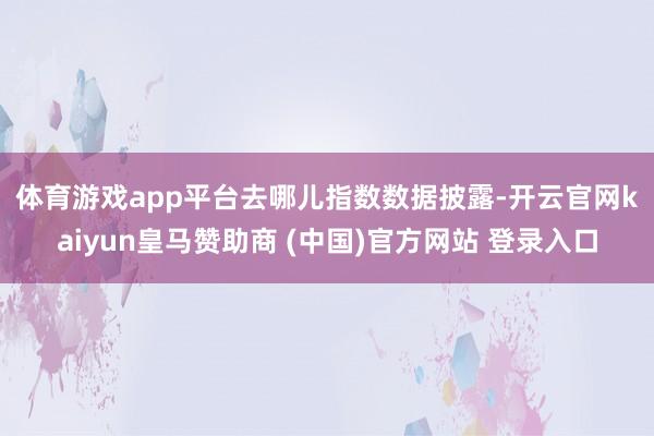 体育游戏app平台　　去哪儿指数数据披露-开云官网kaiyun皇马赞助商 (中国)官方网站 登录入口