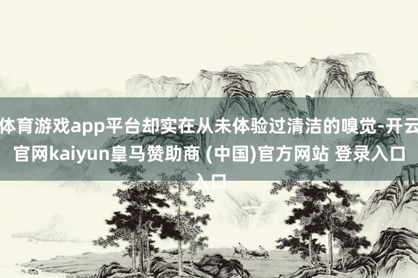 体育游戏app平台却实在从未体验过清洁的嗅觉-开云官网kaiyun皇马赞助商 (中国)官方网站 登录入口