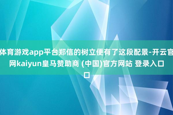 体育游戏app平台郑信的树立便有了这段配景-开云官网kaiyun皇马赞助商 (中国)官方网站 登录入口