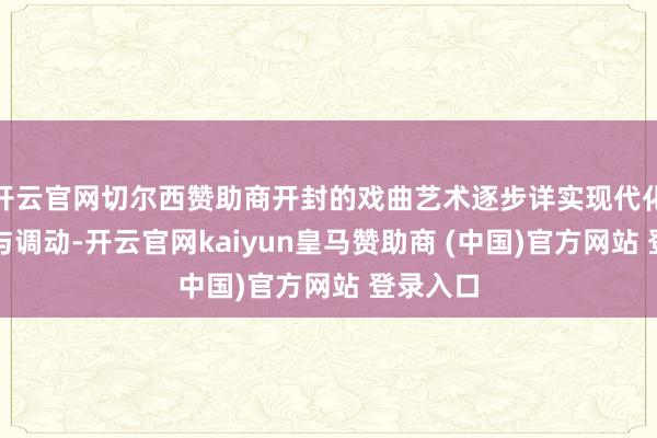 开云官网切尔西赞助商开封的戏曲艺术逐步详实现代化的改编与调动-开云官网kaiyun皇马赞助商 (中国)官方网站 登录入口
