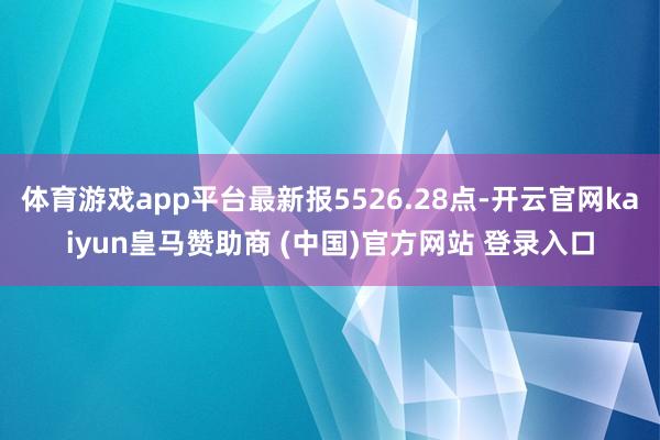 体育游戏app平台最新报5526.28点-开云官网kaiyun皇马赞助商 (中国)官方网站 登录入口