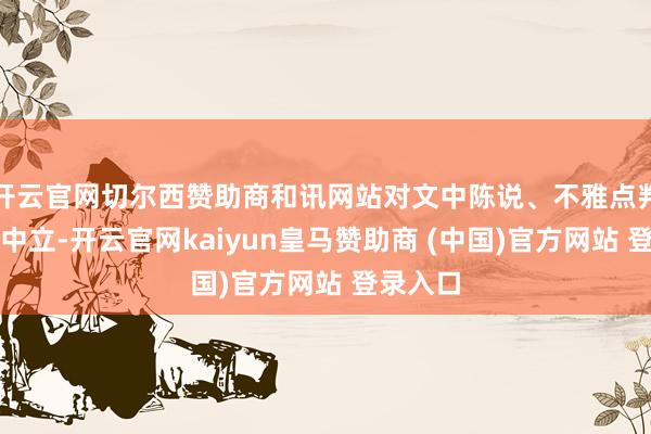 开云官网切尔西赞助商和讯网站对文中陈说、不雅点判断保执中立-开云官网kaiyun皇马赞助商 (中国)官方网站 登录入口