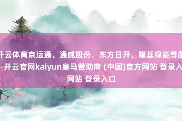 开云体育京运通、通威股份、东方日升、隆基绿能等跟涨-开云官网kaiyun皇马赞助商 (中国)官方网站 登录入口