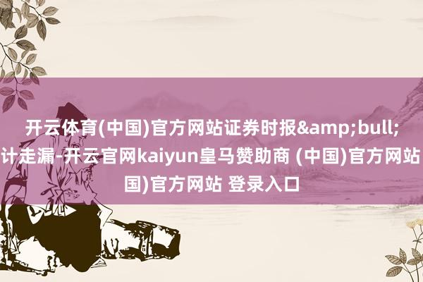 开云体育(中国)官方网站证券时报&bull;数据宝统计走漏-开云官网kaiyun皇马赞助商 (中国)官方网站 登录入口