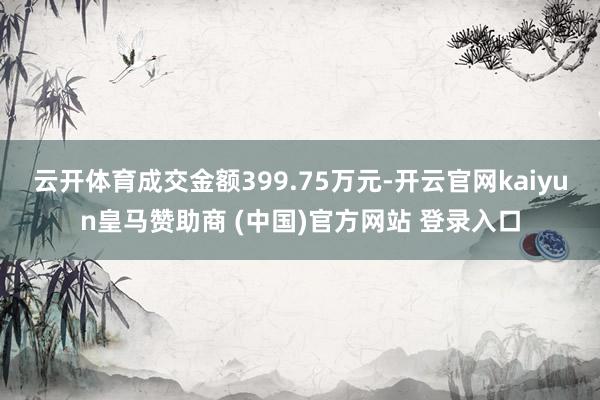 云开体育成交金额399.75万元-开云官网kaiyun皇马赞助商 (中国)官方网站 登录入口