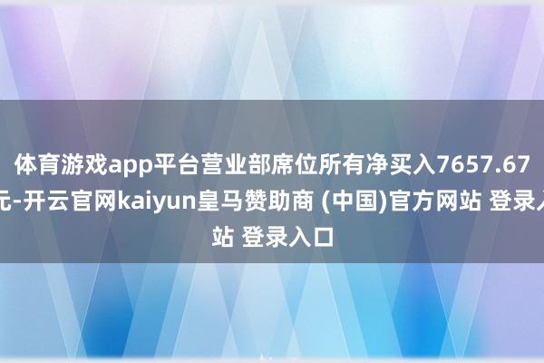 体育游戏app平台营业部席位所有净买入7657.67万元-开云官网kaiyun皇马赞助商 (中国)官方网站 登录入口