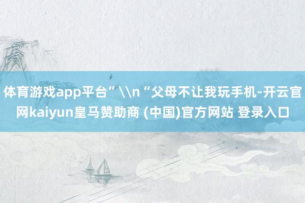 体育游戏app平台”\n“父母不让我玩手机-开云官网kaiyun皇马赞助商 (中国)官方网站 登录入口