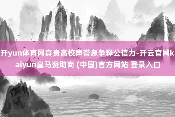 开yun体育网真贵高校声誉息争释公信力-开云官网kaiyun皇马赞助商 (中国)官方网站 登录入口