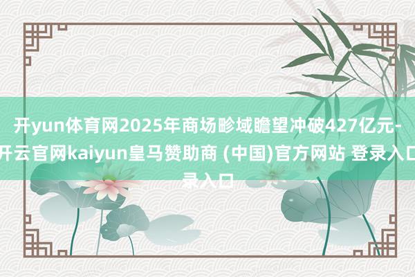 开yun体育网2025年商场畛域瞻望冲破427亿元-开云官网kaiyun皇马赞助商 (中国)官方网站 登录入口