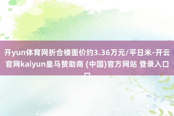 开yun体育网折合楼面价约3.36万元/平日米-开云官网kaiyun皇马赞助商 (中国)官方网站 登录入口