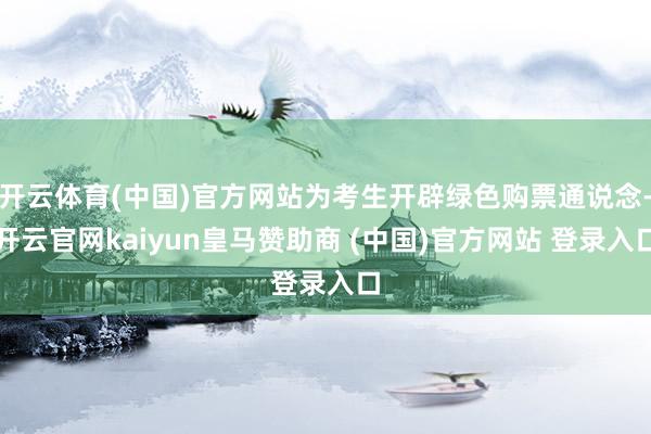 开云体育(中国)官方网站为考生开辟绿色购票通说念-开云官网kaiyun皇马赞助商 (中国)官方网站 登录入口