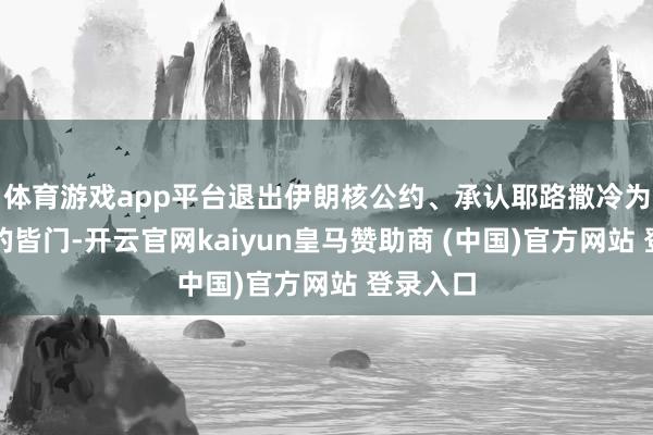 体育游戏app平台退出伊朗核公约、承认耶路撒冷为以色列的皆门-开云官网kaiyun皇马赞助商 (中国)官方网站 登录入口