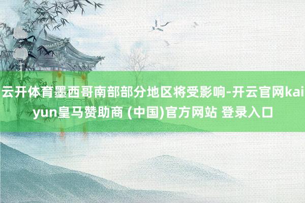 云开体育墨西哥南部部分地区将受影响-开云官网kaiyun皇马赞助商 (中国)官方网站 登录入口
