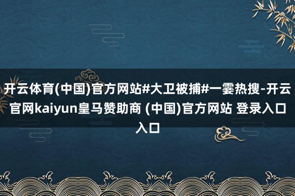 开云体育(中国)官方网站#大卫被捕#一霎热搜-开云官网kaiyun皇马赞助商 (中国)官方网站 登录入口