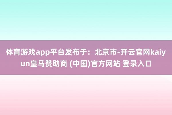 体育游戏app平台发布于：北京市-开云官网kaiyun皇马赞助商 (中国)官方网站 登录入口