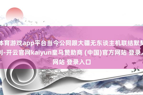 体育游戏app平台当今公同跟大疆无东谈主机联结默契顺利-开云官网kaiyun皇马赞助商 (中国)官方网站 登录入口