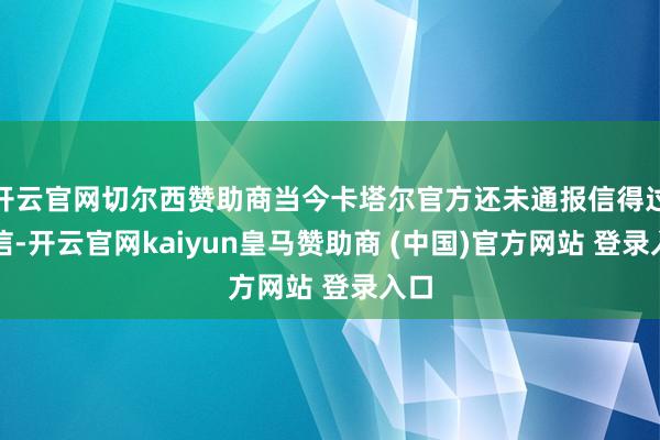开云官网切尔西赞助商当今卡塔尔官方还未通报信得过音信-开云官网kaiyun皇马赞助商 (中国)官方网站 登录入口
