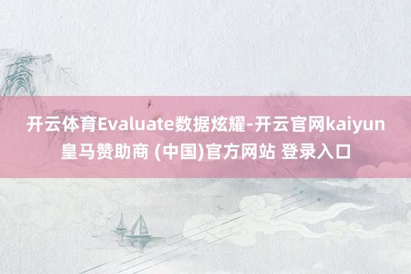 开云体育Evaluate数据炫耀-开云官网kaiyun皇马赞助商 (中国)官方网站 登录入口