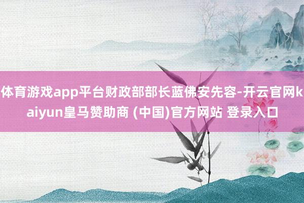 体育游戏app平台财政部部长蓝佛安先容-开云官网kaiyun皇马赞助商 (中国)官方网站 登录入口