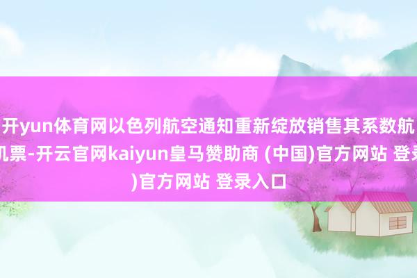 开yun体育网以色列航空通知重新绽放销售其系数航路的机票-开云官网kaiyun皇马赞助商 (中国)官方网站 登录入口