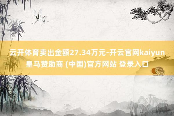 云开体育卖出金额27.34万元-开云官网kaiyun皇马赞助商 (中国)官方网站 登录入口