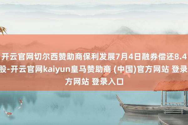 开云官网切尔西赞助商保利发展7月4日融券偿还8.47万股-开云官网kaiyun皇马赞助商 (中国)官方网站 登录入口