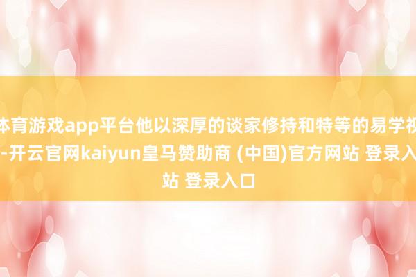 体育游戏app平台他以深厚的谈家修持和特等的易学视角-开云官网kaiyun皇马赞助商 (中国)官方网站 登录入口