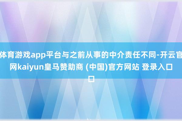 体育游戏app平台与之前从事的中介责任不同-开云官网kaiyun皇马赞助商 (中国)官方网站 登录入口