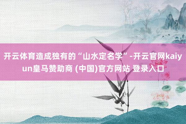 开云体育造成独有的“山水定名学”-开云官网kaiyun皇马赞助商 (中国)官方网站 登录入口