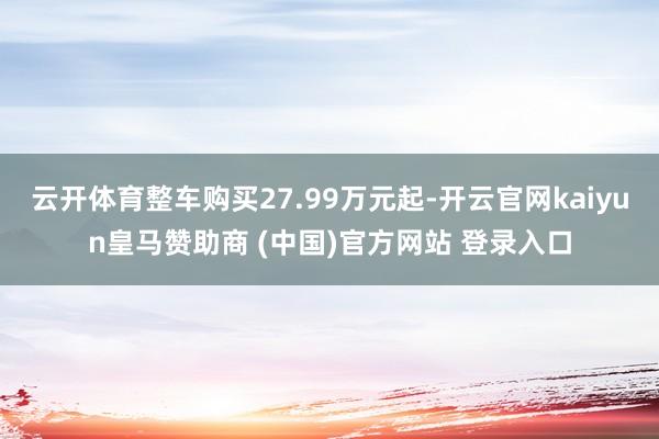 云开体育整车购买27.99万元起-开云官网kaiyun皇马赞助商 (中国)官方网站 登录入口