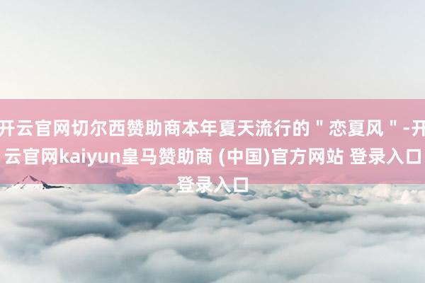 开云官网切尔西赞助商本年夏天流行的＂恋夏风＂-开云官网kaiyun皇马赞助商 (中国)官方网站 登录入口