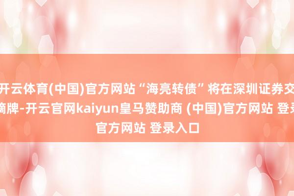 开云体育(中国)官方网站“海亮转债”将在深圳证券交游所摘牌-开云官网kaiyun皇马赞助商 (中国)官方网站 登录入口
