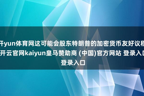 开yun体育网这可能会股东特朗普的加密货币友好议程-开云官网kaiyun皇马赞助商 (中国)官方网站 登录入口