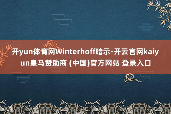 开yun体育网Winterhoff暗示-开云官网kaiyun皇马赞助商 (中国)官方网站 登录入口
