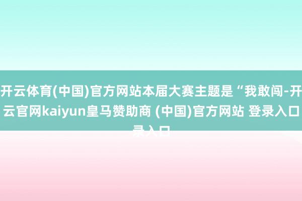 开云体育(中国)官方网站本届大赛主题是“我敢闯-开云官网kaiyun皇马赞助商 (中国)官方网站 登录入口